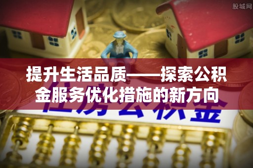 临漳提升生活品质——探索公积金服务优化措施的新方向