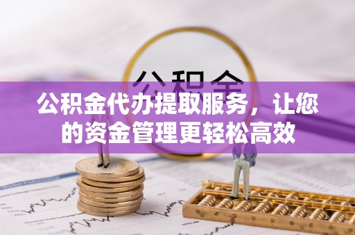 临漳公积金代办提取服务，让您的资金管理更轻松高效