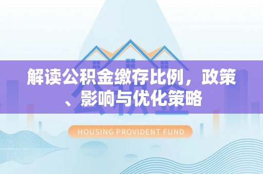 临漳解读公积金缴存比例，政策、影响与优化策略