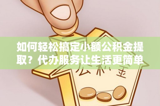 临漳如何轻松搞定小额公积金提取？代办服务让生活更简单