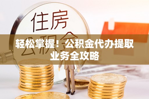 临漳轻松掌握！公积金代办提取业务全攻略