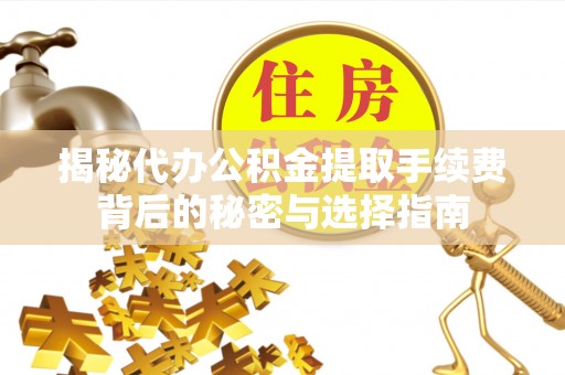 临漳揭秘代办公积金提取手续费背后的秘密与选择指南