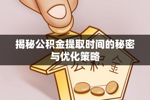 临漳揭秘公积金提取时间的秘密与优化策略