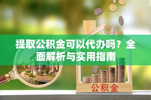 临漳提取公积金可以代办吗？全面解析与实用指南