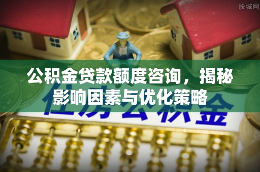 临漳公积金贷款额度咨询，揭秘影响因素与优化策略