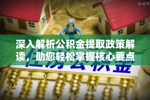 临漳深入解析公积金提取政策解读，助您轻松掌握核心要点