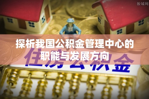 临漳探析我国公积金管理中心的职能与发展方向
