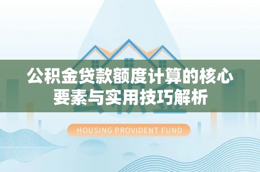 临漳公积金贷款额度计算的核心要素与实用技巧解析