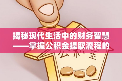 临漳揭秘现代生活中的财务智慧——掌握公积金提取流程的关键步骤