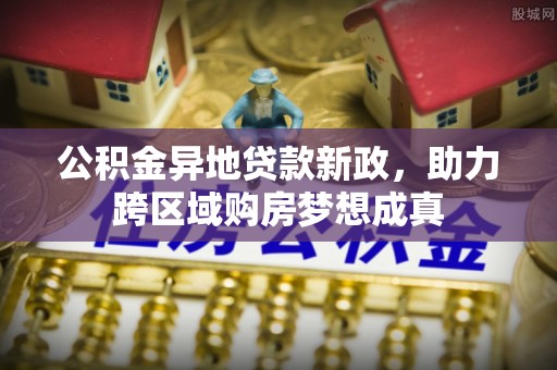 临漳公积金异地贷款新政，助力跨区域购房梦想成真