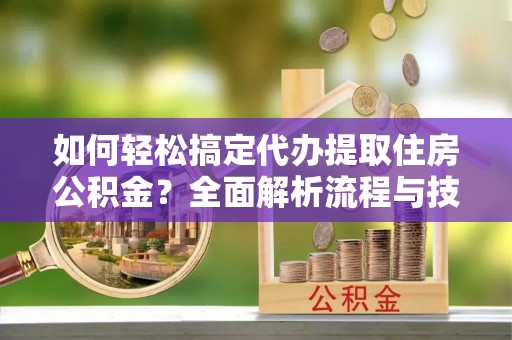 临漳如何轻松搞定代办提取住房公积金？全面解析流程与技巧