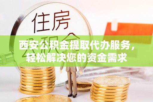 临漳西安公积金提取代办服务，轻松解决您的资金需求