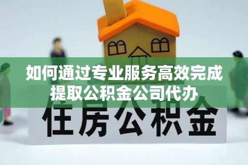 临漳如何通过专业服务高效完成提取公积金公司代办