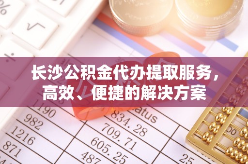 临漳长沙公积金代办提取服务，高效、便捷的解决方案