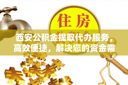 临漳西安公积金提取代办服务，高效便捷，解决您的资金需求