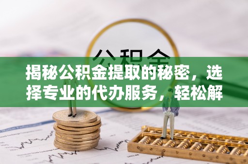 临漳揭秘公积金提取的秘密，选择专业的代办服务，轻松解决你的难题