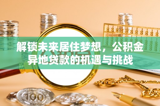 临漳解锁未来居住梦想，公积金异地贷款的机遇与挑战