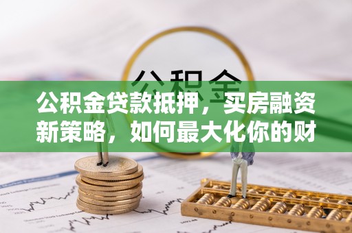 临漳公积金贷款抵押，买房融资新策略，如何最大化你的财务自由