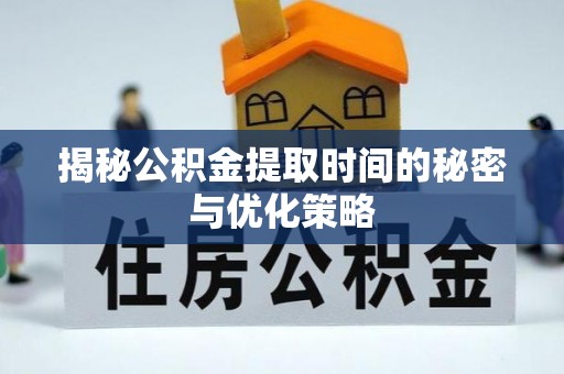 临漳揭秘公积金提取时间的秘密与优化策略