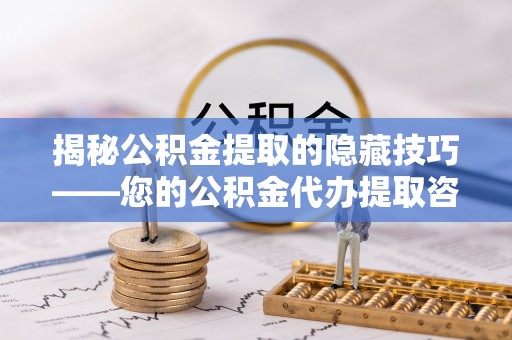 临漳揭秘公积金提取的隐藏技巧——您的公积金代办提取咨询指南