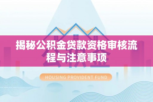 临漳揭秘公积金贷款资格审核流程与注意事项