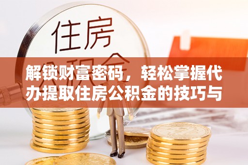 临漳解锁财富密码，轻松掌握代办提取住房公积金的技巧与策略