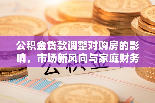 临漳公积金贷款调整对购房的影响，市场新风向与家庭财务规划