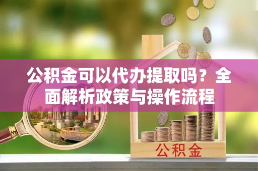 临漳公积金可以代办提取吗？全面解析政策与操作流程