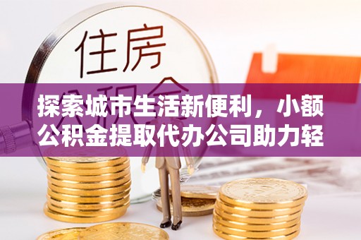 临漳探索城市生活新便利，小额公积金提取代办公司助力轻松理财