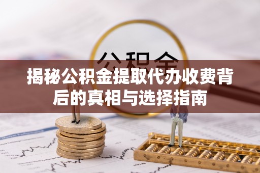 临漳揭秘公积金提取代办收费背后的真相与选择指南