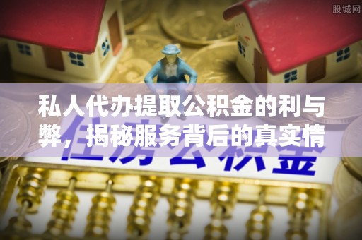 临漳私人代办提取公积金的利与弊，揭秘服务背后的真实情况