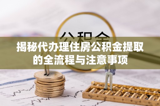 临漳揭秘代办理住房公积金提取的全流程与注意事项