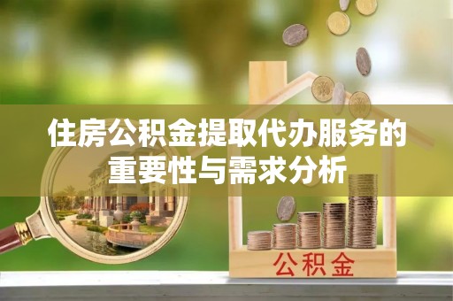 临漳住房公积金提取代办服务的重要性与需求分析