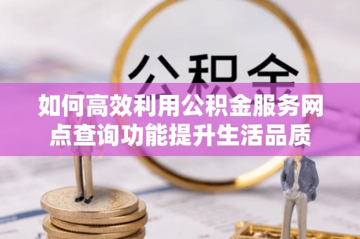 临漳如何高效利用公积金服务网点查询功能提升生活品质