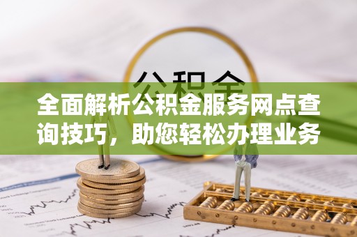 临漳全面解析公积金服务网点查询技巧，助您轻松办理业务