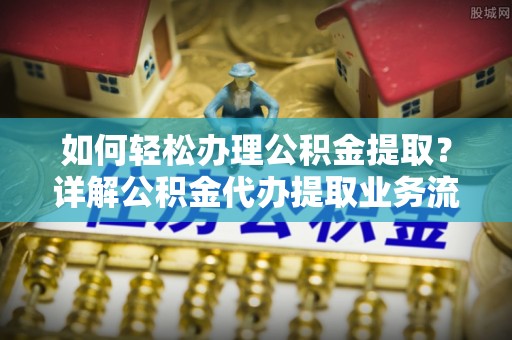 临漳如何轻松办理公积金提取？详解公积金代办提取业务流程与优势
