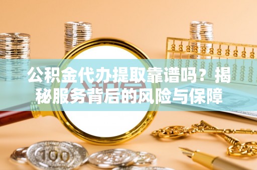 临漳公积金代办提取靠谱吗？揭秘服务背后的风险与保障