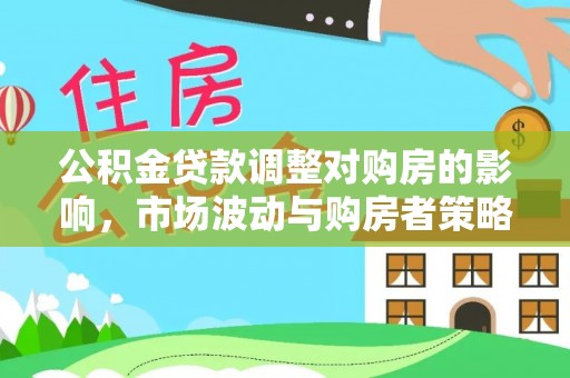 临漳公积金贷款调整对购房的影响，市场波动与购房者策略解析