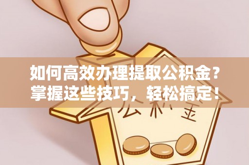 临漳如何高效办理提取公积金？掌握这些技巧，轻松搞定！