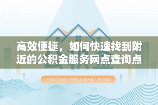 临漳高效便捷，如何快速找到附近的公积金服务网点查询点