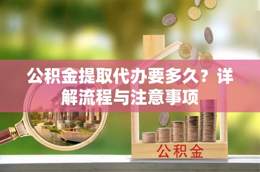 临漳公积金提取代办要多久？详解流程与注意事项