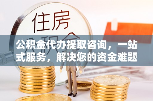 临漳公积金代办提取咨询，一站式服务，解决您的资金难题