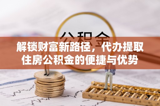 临漳解锁财富新路径，代办提取住房公积金的便捷与优势
