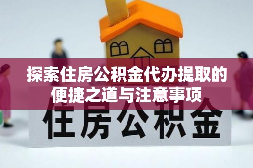 临漳探索住房公积金代办提取的便捷之道与注意事项