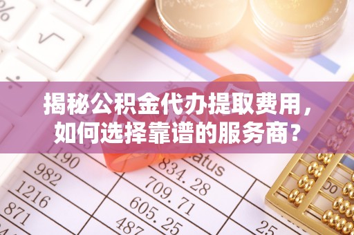 临漳揭秘公积金代办提取费用，如何选择靠谱的服务商？