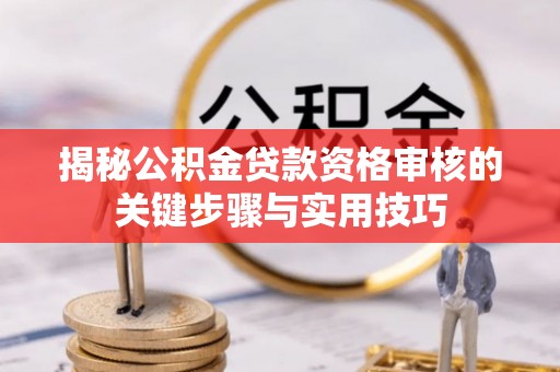 临漳揭秘公积金贷款资格审核的关键步骤与实用技巧