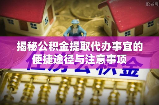临漳揭秘公积金提取代办事宜的便捷途径与注意事项