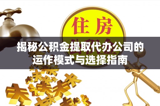 临漳揭秘公积金提取代办公司的运作模式与选择指南