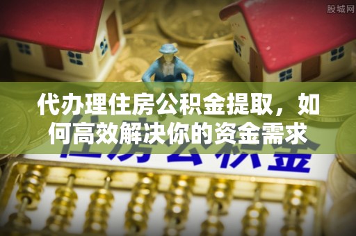 临漳代办理住房公积金提取，如何高效解决你的资金需求