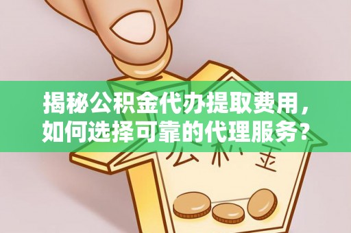 临漳揭秘公积金代办提取费用，如何选择可靠的代理服务？